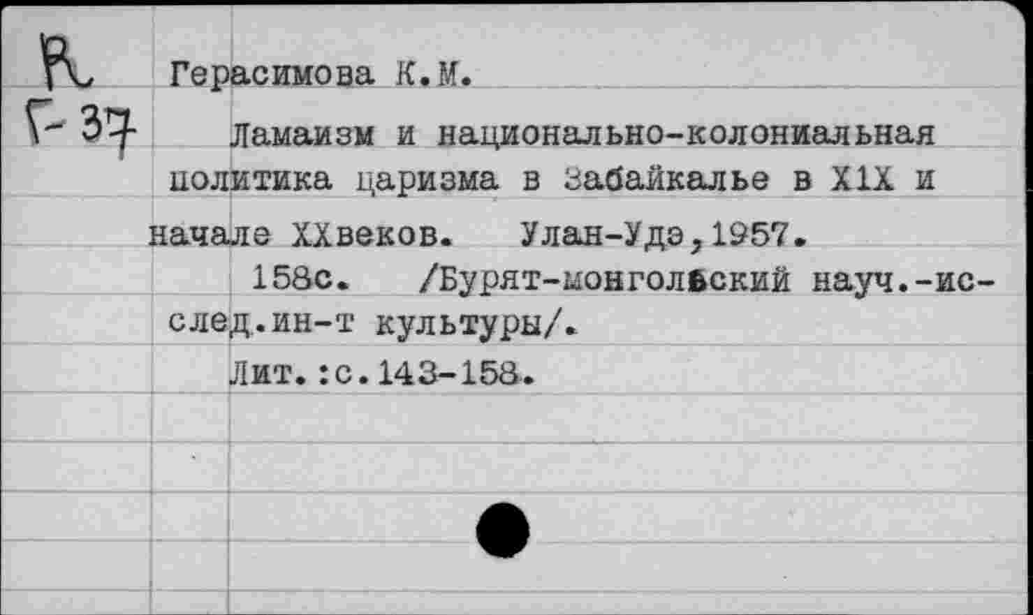 ﻿Герасимова К.М.
Ламаизм и национально-колониальная политика царизма в Забайкалье в XIX и начале XXвеков.	Улан-Удэ,1957.
158с. /Бурят-монгольский науч.-ис след.ин-т культуры/.
Лит. :с. 143-158.